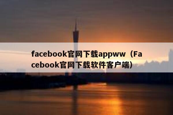 facebook官网下载appww（Facebook官网下载软件客户端） 第1张