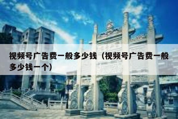 视频号广告费一般多少钱（视频号广告费一般多少钱一个） 第1张