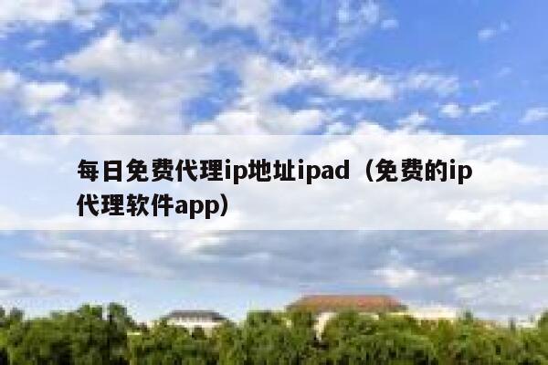 每日免费代理ip地址ipad（免费的ip代理软件app） 第1张
