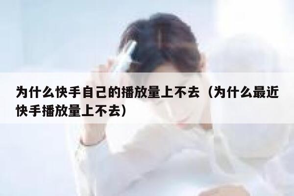 为什么快手自己的播放量上不去（为什么最近快手播放量上不去） 第1张