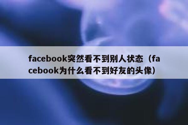 facebook突然看不到别人状态（facebook为什么看不到好友的头像） 第1张