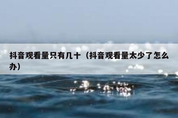 抖音观看量只有几十（抖音观看量太少了怎么办） 第1张