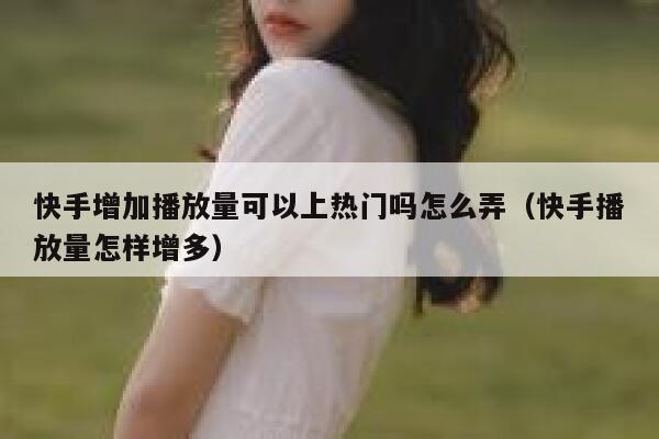 快手增加播放量可以上热门吗怎么弄（快手播放量怎样增多） 第1张