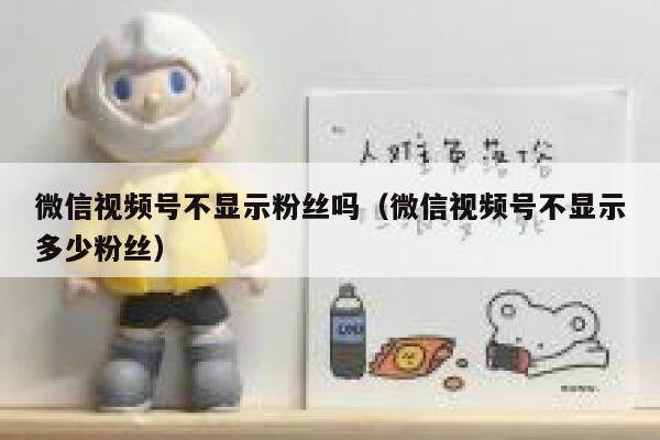 微信视频号不显示粉丝吗（微信视频号不显示多少粉丝） 第1张