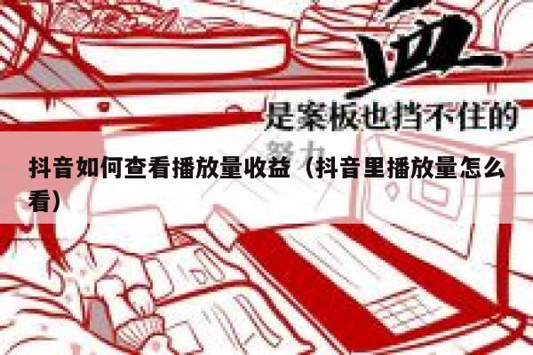 抖音如何查看播放量收益（抖音里播放量怎么看） 第1张