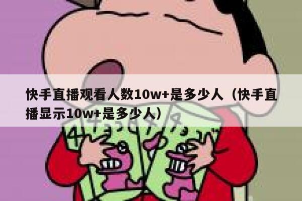 快手直播观看人数10w+是多少人（快手直播显示10w+是多少人） 第1张