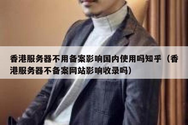 香港服务器不用备案影响国内使用吗知乎（香港服务器不备案网站影响收录吗） 第1张