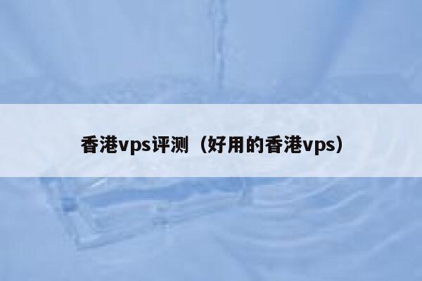 香港vps评测（好用的香港vps） 第1张