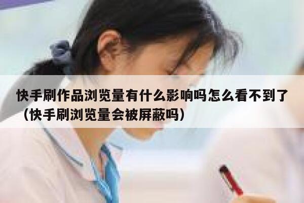 快手刷作品浏览量有什么影响吗怎么看不到了（快手刷浏览量会被屏蔽吗） 第1张