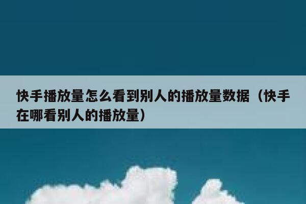 快手播放量怎么看到别人的播放量数据（快手在哪看别人的播放量） 第1张