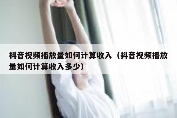 抖音视频播放量如何计算收入（抖音视频播放量如何计算收入多少） 第1张