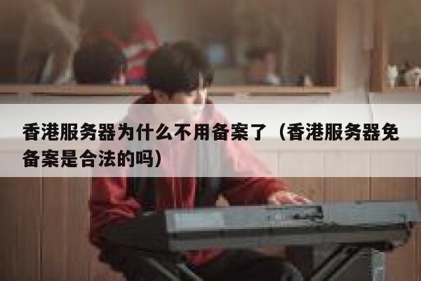 香港服务器为什么不用备案了（香港服务器免备案是合法的吗） 第1张