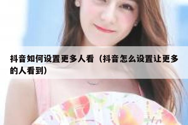 抖音如何设置更多人看（抖音怎么设置让更多的人看到） 第1张