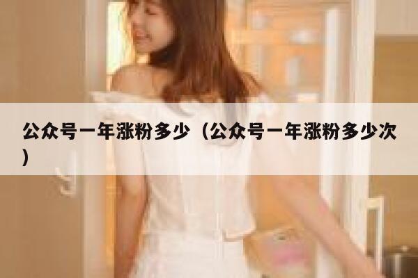 公众号一年涨粉多少（公众号一年涨粉多少次） 第1张