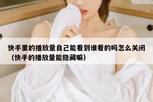 快手里的播放量自己能看到谁看的吗怎么关闭（快手的播放量能隐藏嘛） 第1张