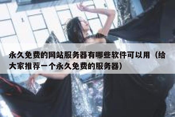 永久免费的网站服务器有哪些软件可以用（给大家推荐一个永久免费的服务器） 第1张
