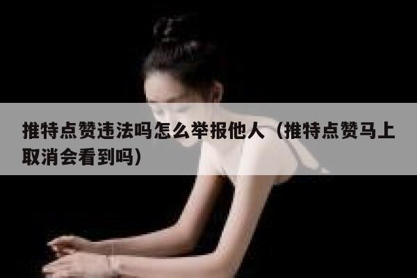 推特点赞违法吗怎么举报他人（推特点赞马上取消会看到吗） 第1张