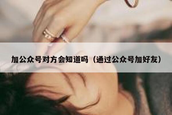 加公众号对方会知道吗（通过公众号加好友） 第1张