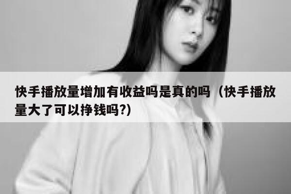 快手播放量增加有收益吗是真的吗（快手播放量大了可以挣钱吗?） 第1张