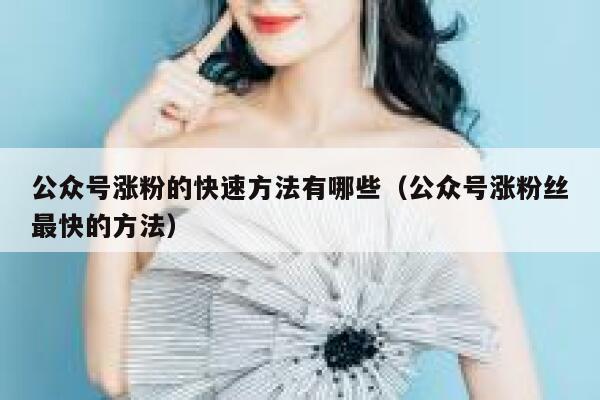 公众号涨粉的快速方法有哪些（公众号涨粉丝最快的方法） 第1张