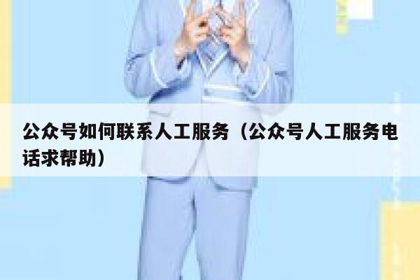 公众号如何联系人工服务（公众号人工服务电话求帮助） 第1张