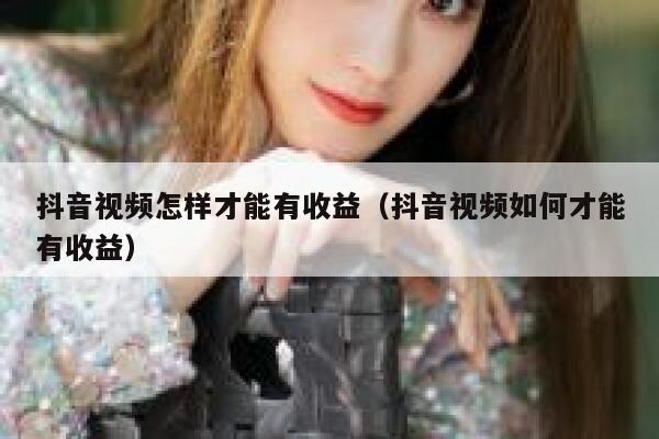 抖音视频怎样才能有收益（抖音视频如何才能有收益） 第1张