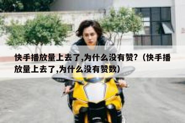 快手播放量上去了,为什么没有赞?（快手播放量上去了,为什么没有赞数） 第1张