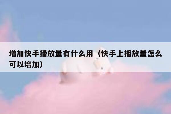 增加快手播放量有什么用（快手上播放量怎么可以增加） 第1张