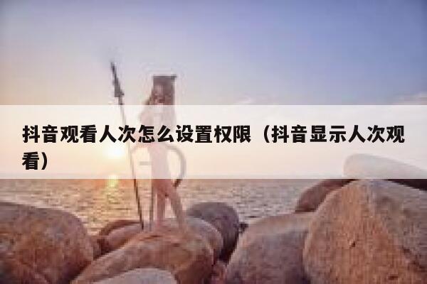 抖音观看人次怎么设置权限（抖音显示人次观看） 第1张