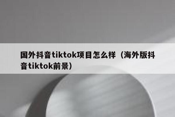 国外抖音tiktok项目怎么样（海外版抖音tiktok前景） 第1张