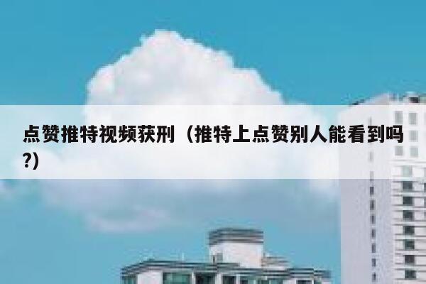 点赞推特视频获刑（推特上点赞别人能看到吗?） 第1张