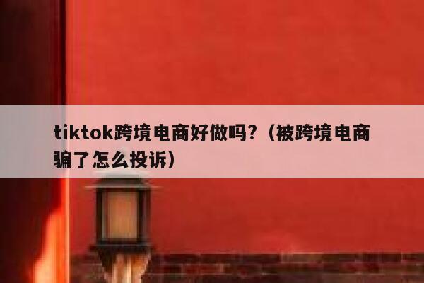 tiktok跨境电商好做吗?（被跨境电商骗了怎么投诉） 第1张