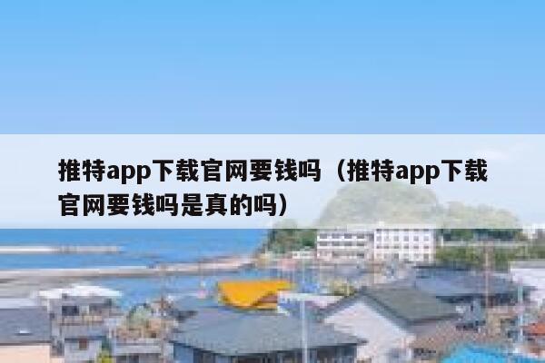 推特app下载官网要钱吗（推特app下载官网要钱吗是真的吗） 第1张