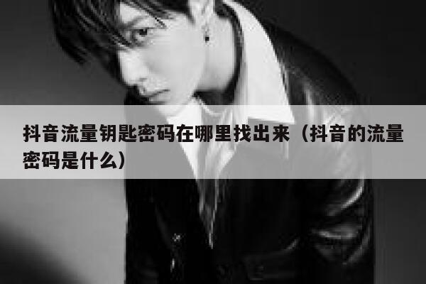 抖音流量钥匙密码在哪里找出来（抖音的流量密码是什么） 第1张