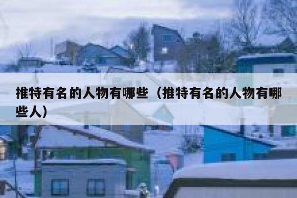 推特有名的人物有哪些（推特有名的人物有哪些人） 第1张