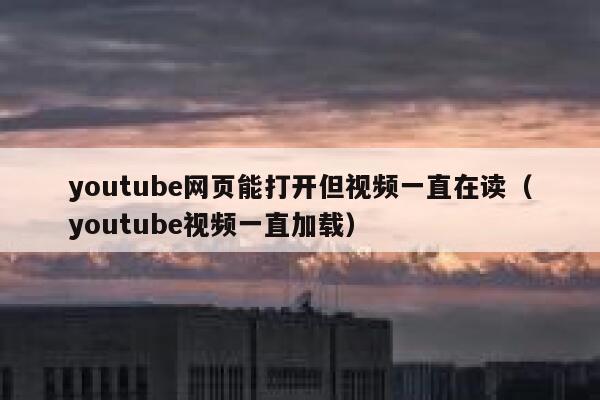 youtube网页能打开但视频一直在读（youtube视频一直加载） 第1张