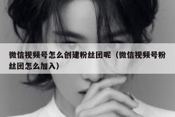 微信视频号怎么创建粉丝团呢（微信视频号粉丝团怎么加入） 第1张