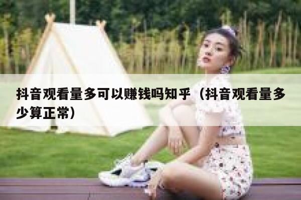 抖音观看量多可以赚钱吗知乎（抖音观看量多少算正常） 第1张