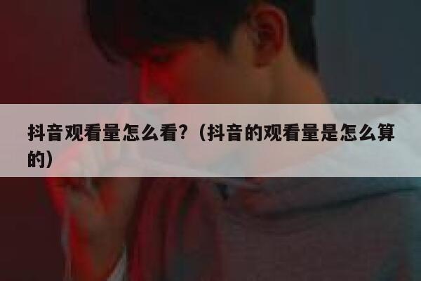 抖音观看量怎么看?（抖音的观看量是怎么算的） 第1张