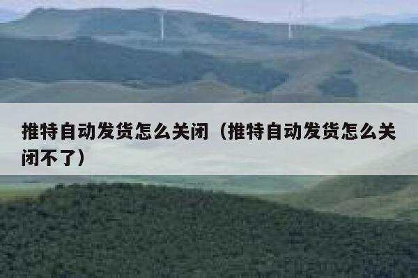 推特自动发货怎么关闭（推特自动发货怎么关闭不了） 第1张
