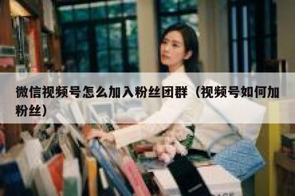 微信视频号怎么加入粉丝团群（视频号如何加粉丝） 第1张