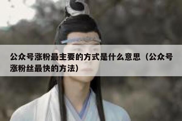 公众号涨粉最主要的方式是什么意思（公众号涨粉丝最快的方法） 第1张