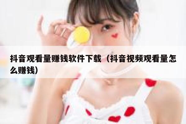 抖音观看量赚钱软件下载（抖音视频观看量怎么赚钱） 第1张