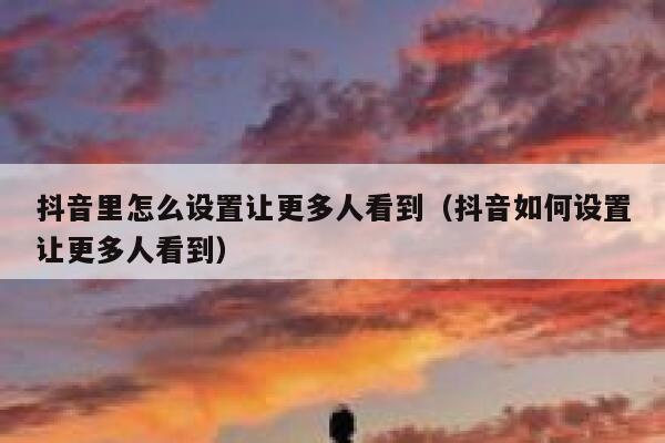 抖音里怎么设置让更多人看到（抖音如何设置让更多人看到） 第1张