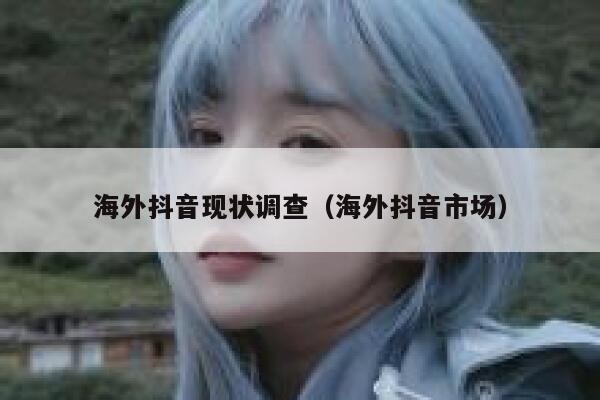 海外抖音现状调查（海外抖音市场） 第1张