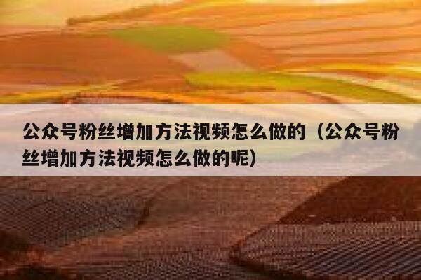 公众号粉丝增加方法视频怎么做的（公众号粉丝增加方法视频怎么做的呢） 第1张