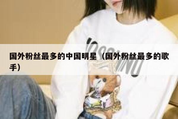 国外粉丝最多的中国明星（国外粉丝最多的歌手） 第1张