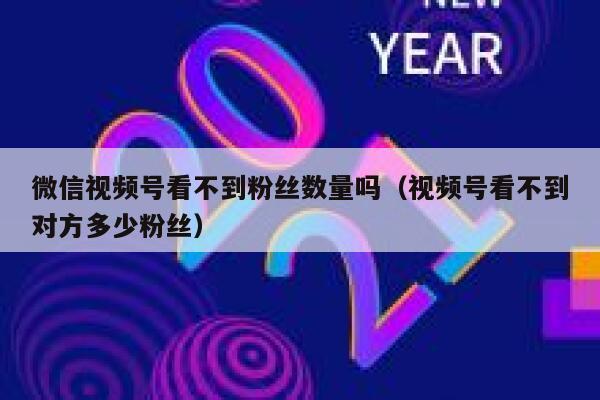微信视频号看不到粉丝数量吗（视频号看不到对方多少粉丝） 第1张