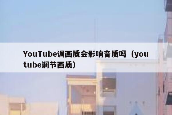 YouTube调画质会影响音质吗（youtube调节画质） 第1张