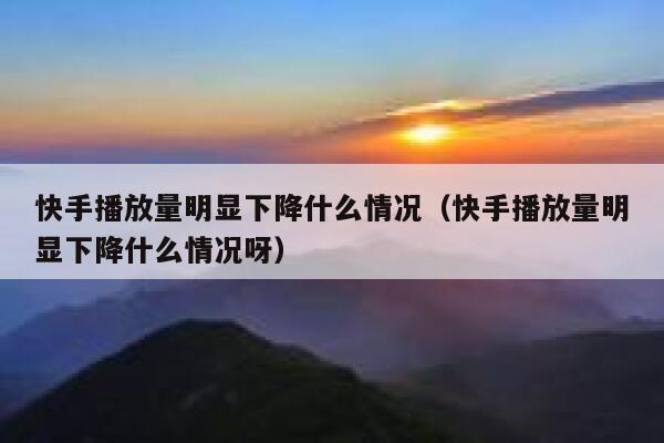 快手播放量明显下降什么情况（快手播放量明显下降什么情况呀） 第1张